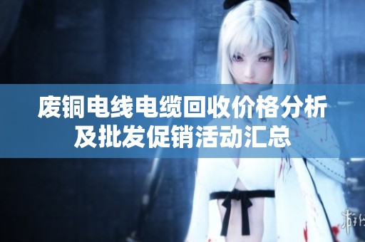 废铜电线电缆回收价格分析及批发促销活动汇总