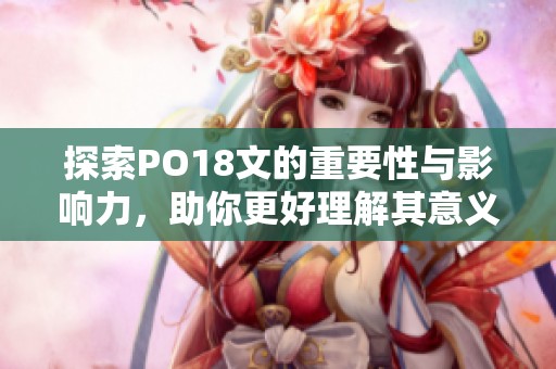 探索PO18文的重要性与影响力，助你更好理解其意义
