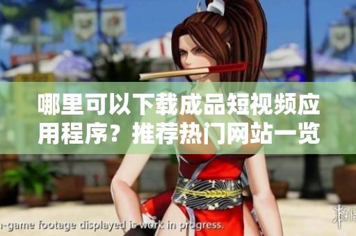 哪里可以下载成品短视频应用程序？推荐热门网站一览