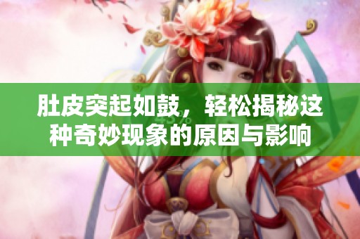 肚皮突起如鼓，轻松揭秘这种奇妙现象的原因与影响