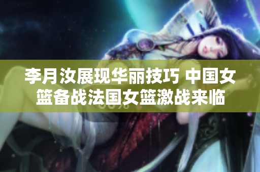 李月汝展现华丽技巧 中国女篮备战法国女篮激战来临