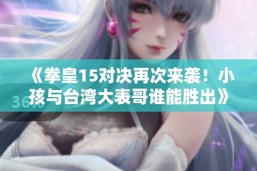 《拳皇15对决再次来袭！小孩与台湾大表哥谁能胜出》