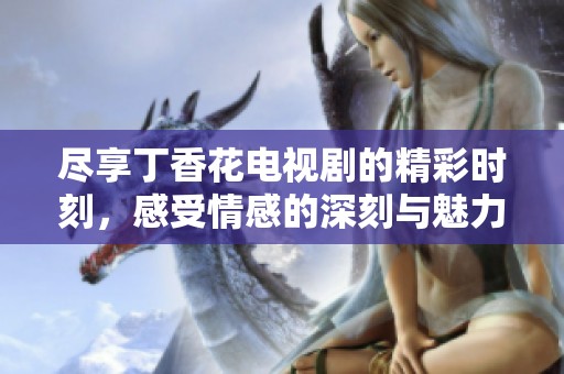 尽享丁香花电视剧的精彩时刻，感受情感的深刻与魅力