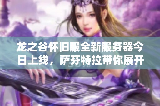 龙之谷怀旧服全新服务器今日上线，萨芬特拉带你展开冒险之旅！