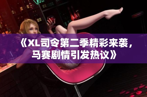 《XL司令第二季精彩来袭，马赛剧情引发热议》