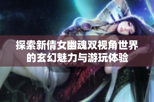 探索新倩女幽魂双视角世界的玄幻魅力与游玩体验