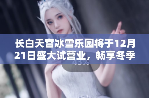 长白天宫冰雪乐园将于12月21日盛大试营业，畅享冬季魅力体验
