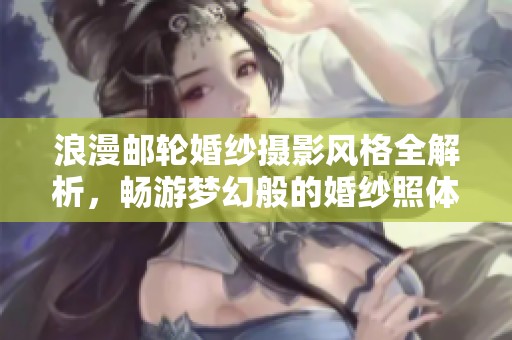 浪漫邮轮婚纱摄影风格全解析，畅游梦幻般的婚纱照体验