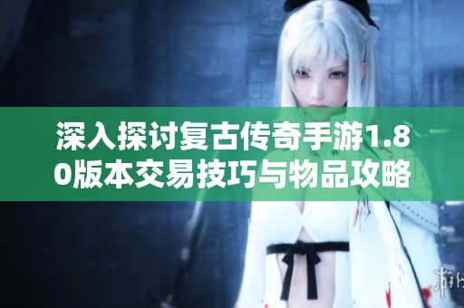 深入探讨复古传奇手游1.80版本交易技巧与物品攻略