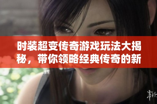 时装超变传奇游戏玩法大揭秘，带你领略经典传奇的新乐趣