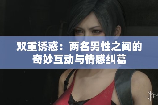 双重诱惑：两名男性之间的奇妙互动与情感纠葛