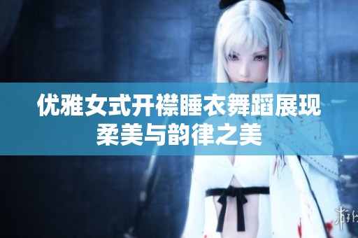 优雅女式开襟睡衣舞蹈展现柔美与韵律之美