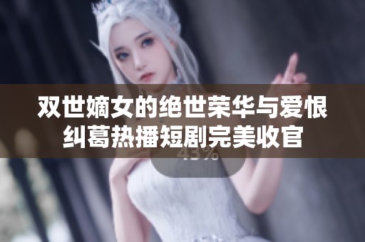 双世嫡女的绝世荣华与爱恨纠葛热播短剧完美收官