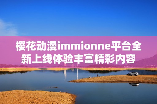 樱花动漫immionne平台全新上线体验丰富精彩内容