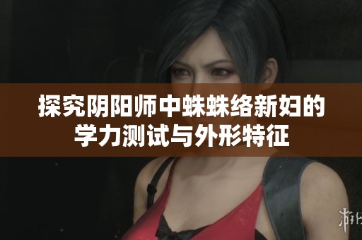 探究阴阳师中蛛蛛络新妇的学力测试与外形特征