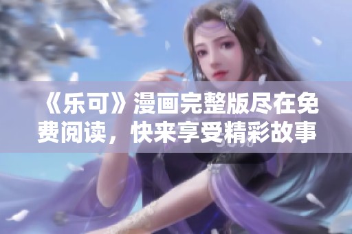 《乐可》漫画完整版尽在免费阅读，快来享受精彩故事！