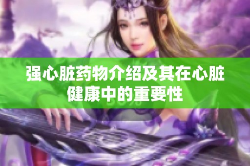 强心脏药物介绍及其在心脏健康中的重要性