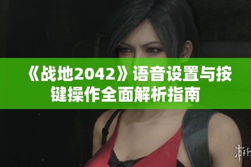 《战地2042》语音设置与按键操作全面解析指南
