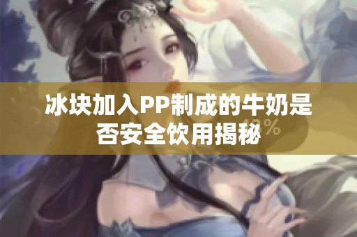 冰块加入PP制成的牛奶是否安全饮用揭秘