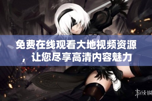 免费在线观看大地视频资源，让您尽享高清内容魅力