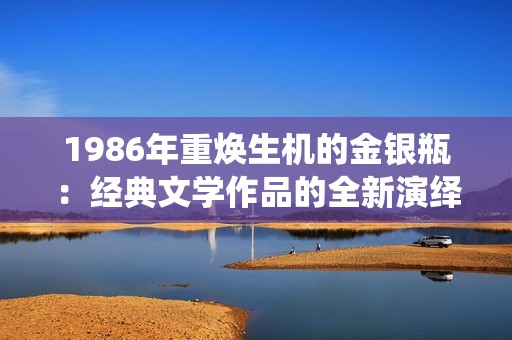 1986年重焕生机的金银瓶：经典文学作品的全新演绎与解读