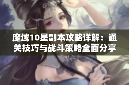 魔域10星副本攻略详解：通关技巧与战斗策略全面分享