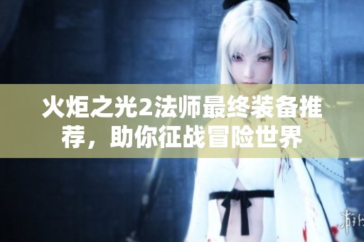 火炬之光2法师最终装备推荐，助你征战冒险世界