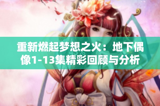 重新燃起梦想之火：地下偶像1-13集精彩回顾与分析