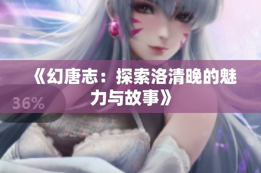 《幻唐志：探索洛清晚的魅力与故事》