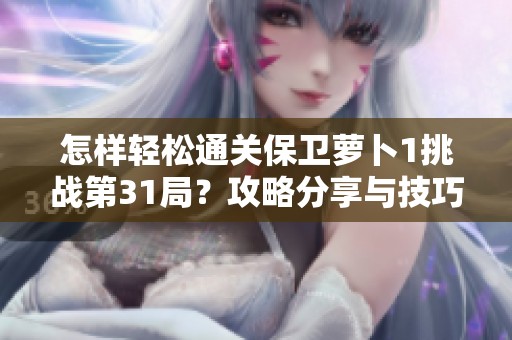 怎样轻松通关保卫萝卜1挑战第31局？攻略分享与技巧解析