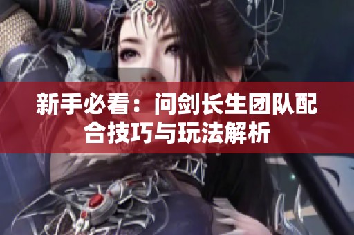 新手必看：问剑长生团队配合技巧与玩法解析