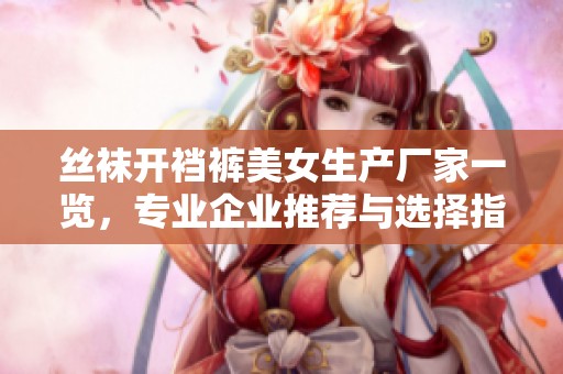 丝袜开裆裤美女生产厂家一览，专业企业推荐与选择指南
