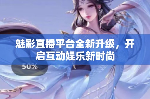 魅影直播平台全新升级，开启互动娱乐新时尚
