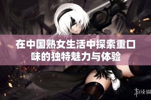 在中国熟女生活中探索重口味的独特魅力与体验