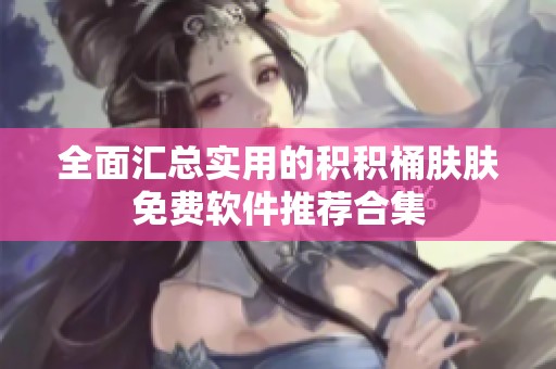 全面汇总实用的积积桶肤肤免费软件推荐合集
