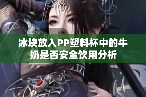 冰块放入PP塑料杯中的牛奶是否安全饮用分析