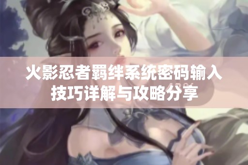 火影忍者羁绊系统密码输入技巧详解与攻略分享