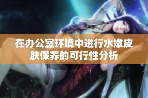 在办公室环境中进行水嫩皮肤保养的可行性分析