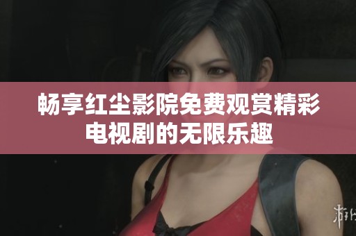 畅享红尘影院免费观赏精彩电视剧的无限乐趣