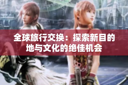 全球旅行交换：探索新目的地与文化的绝佳机会