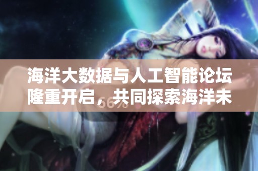 海洋大数据与人工智能论坛隆重开启，共同探索海洋未来科技发展