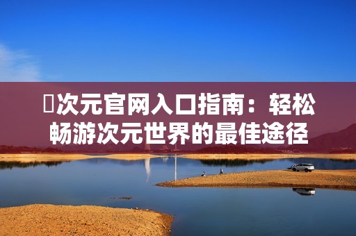 囧次元官网入口指南：轻松畅游次元世界的最佳途径
