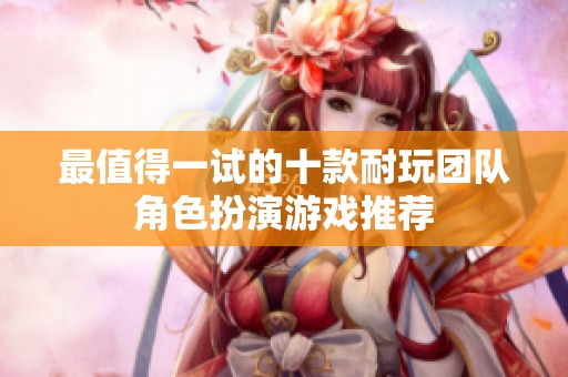 最值得一试的十款耐玩团队角色扮演游戏推荐