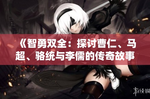 《智勇双全：探讨曹仁、马超、骆统与李儒的传奇故事》