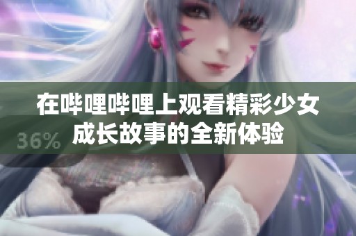 在哔哩哔哩上观看精彩少女成长故事的全新体验