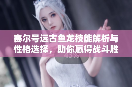 赛尔号远古鱼龙技能解析与性格选择，助你赢得战斗胜利