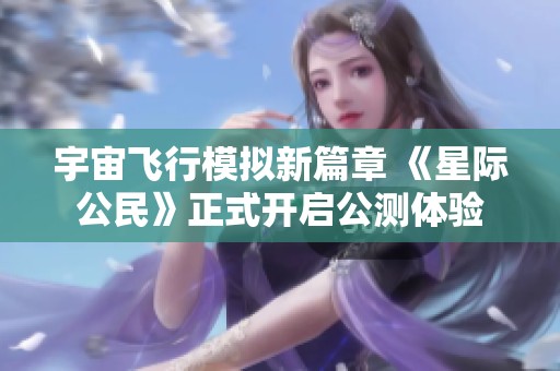 宇宙飞行模拟新篇章 《星际公民》正式开启公测体验