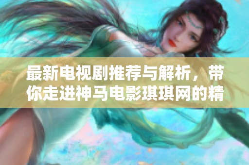 最新电视剧推荐与解析，带你走进神马电影琪琪网的精彩世界