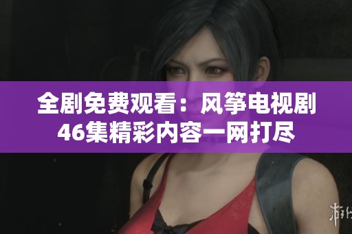 全剧免费观看：风筝电视剧46集精彩内容一网打尽