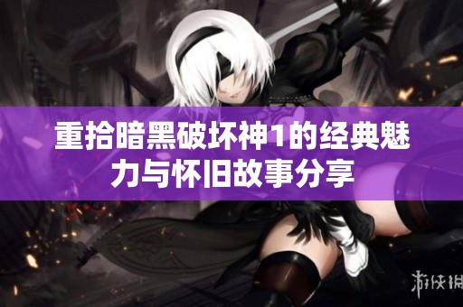 重拾暗黑破坏神1的经典魅力与怀旧故事分享
